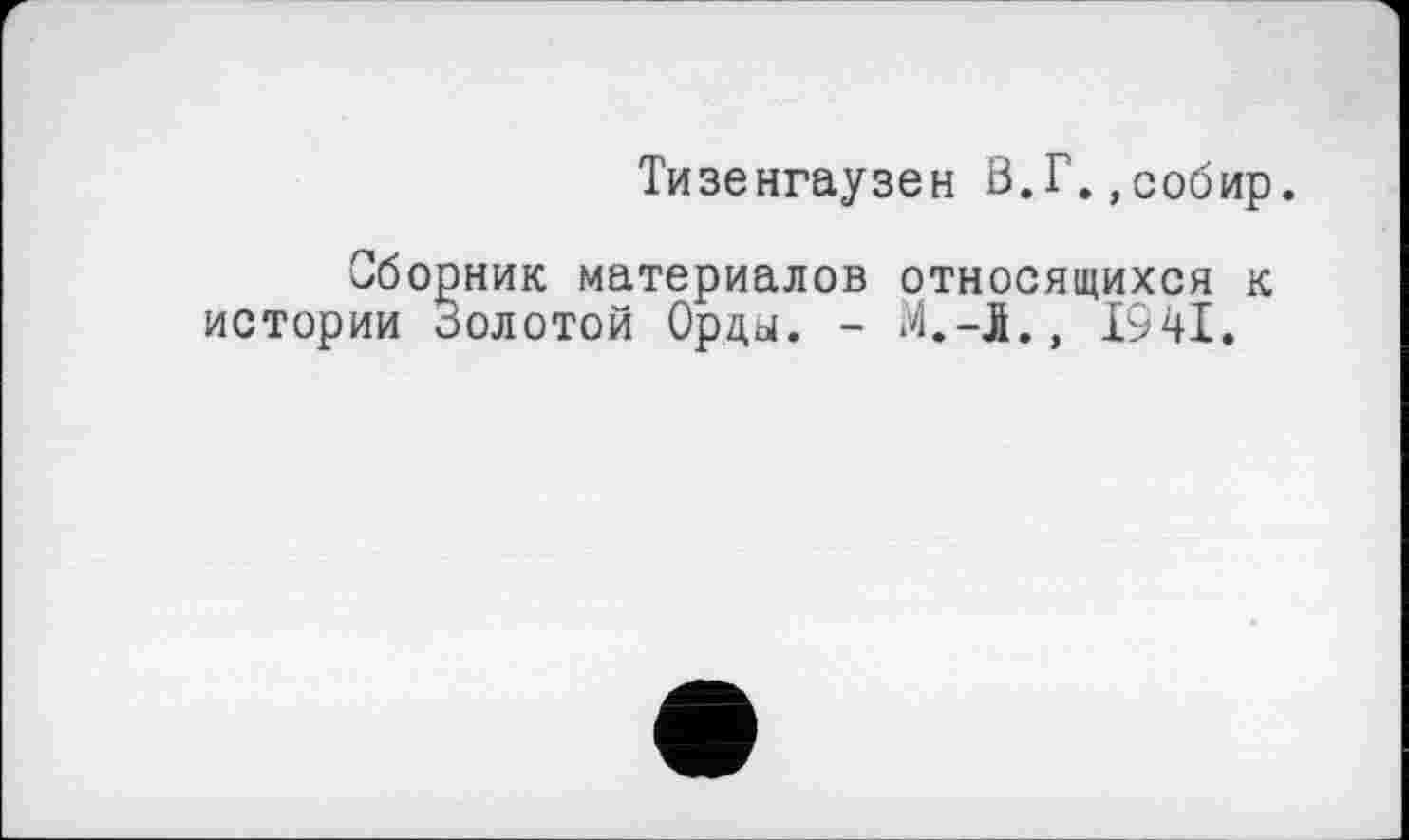 ﻿Тизенгаузен В.Г.,собир.
Сборник материалов относящихся к истории Золотой Орды. - М.-JL, І94І.